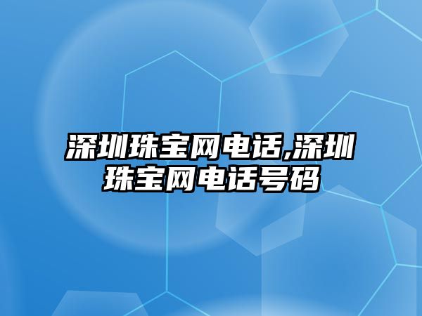 深圳珠寶網(wǎng)電話,深圳珠寶網(wǎng)電話號碼