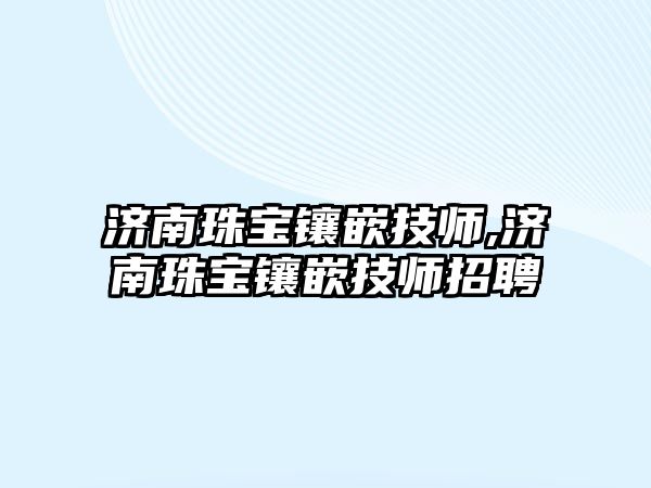 濟南珠寶鑲嵌技師,濟南珠寶鑲嵌技師招聘