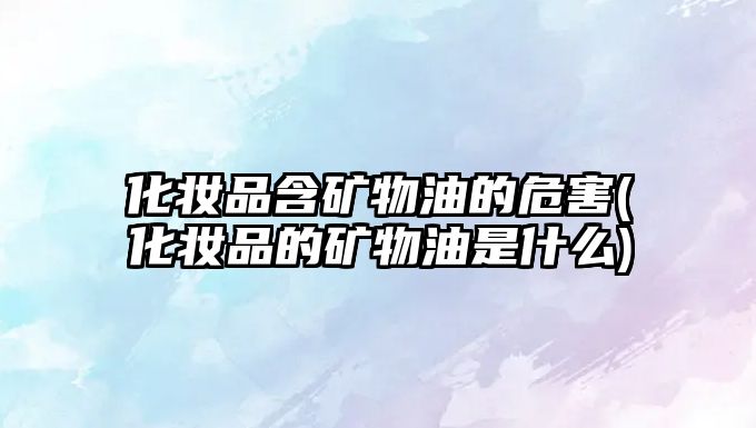 化妝品含礦物油的危害(化妝品的礦物油是什么)