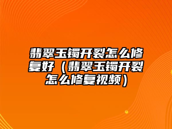 翡翠玉鐲開裂怎么修復好（翡翠玉鐲開裂怎么修復視頻）