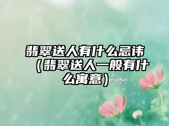 翡翠送人有什么忌諱（翡翠送人一般有什么寓意）