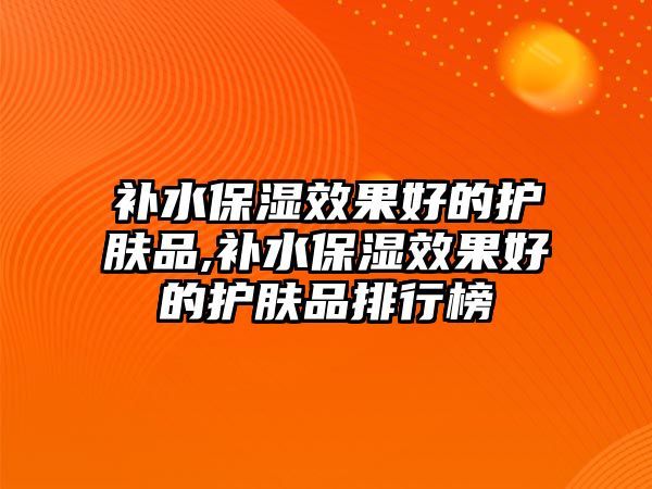 補水保濕效果好的護膚品,補水保濕效果好的護膚品排行榜