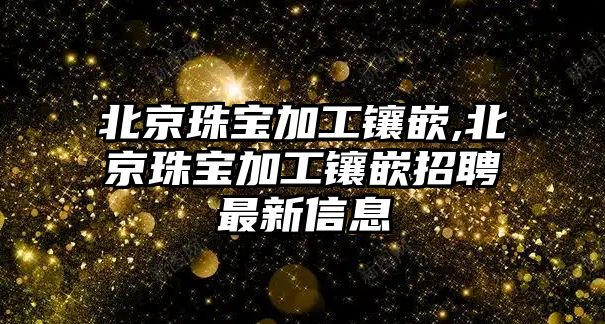 北京珠寶加工鑲嵌,北京珠寶加工鑲嵌招聘最新信息