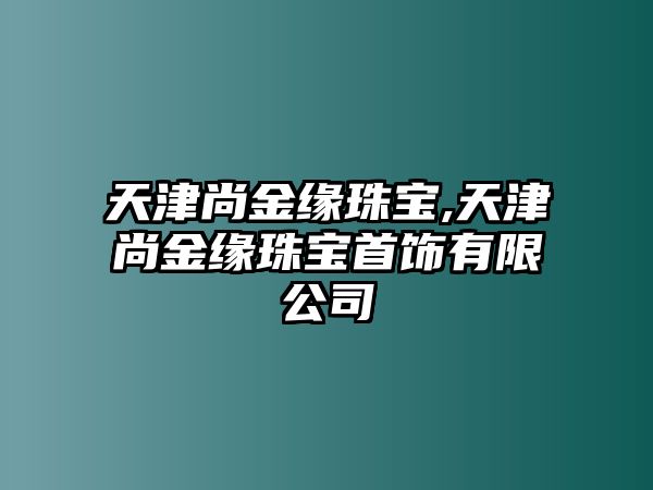 天津尚金緣珠寶,天津尚金緣珠寶首飾有限公司