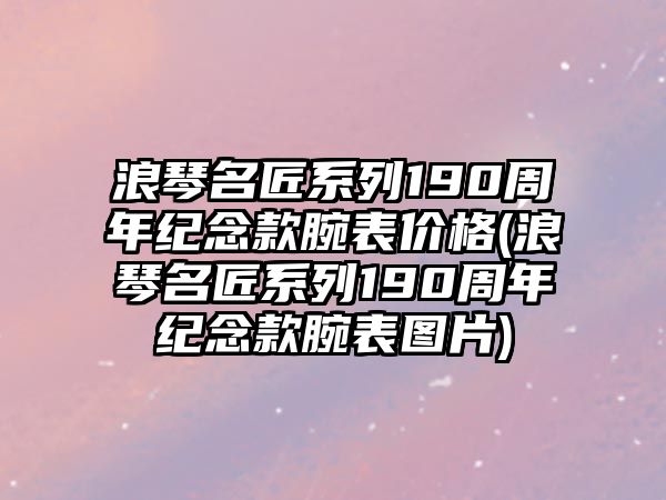 浪琴名匠系列190周年紀(jì)念款腕表價(jià)格(浪琴名匠系列190周年紀(jì)念款腕表圖片)