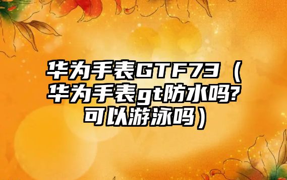 華為手表GTF73（華為手表gt防水嗎?可以游泳嗎）