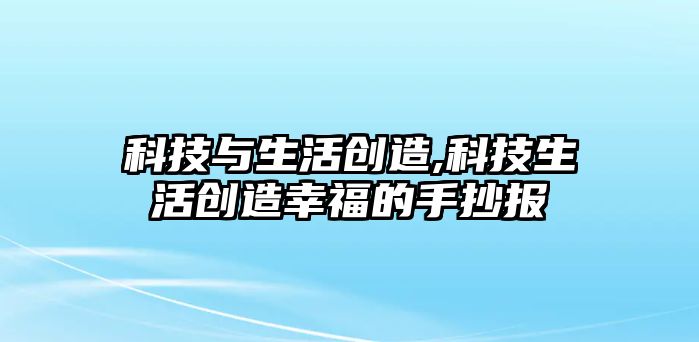 科技與生活創造,科技生活創造幸福的手抄報