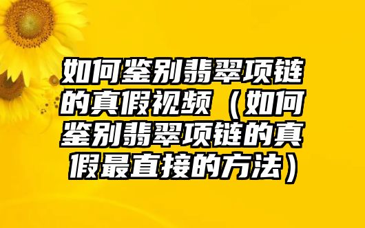 如何鑒別翡翠項鏈的真假視頻（如何鑒別翡翠項鏈的真假最直接的方法）