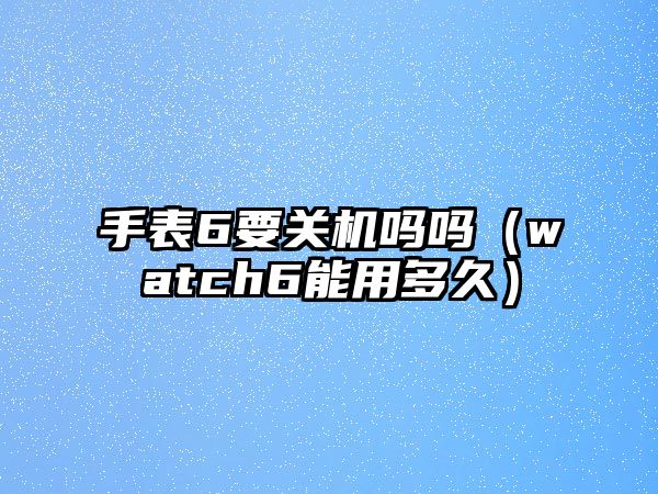 手表6要關機嗎嗎（watch6能用多久）