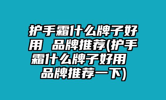 護手霜什么牌子好用 品牌推薦(護手霜什么牌子好用 品牌推薦一下)