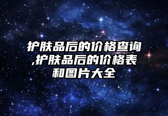 護膚品后的價格查詢,護膚品后的價格表和圖片大全