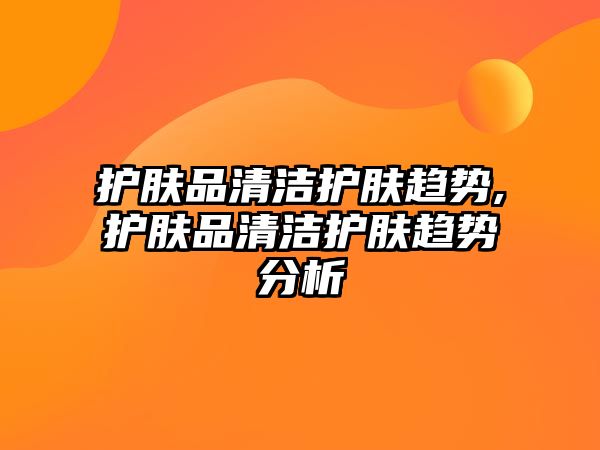 護膚品清潔護膚趨勢,護膚品清潔護膚趨勢分析