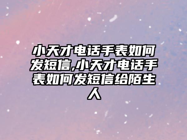 小天才電話手表如何發短信,小天才電話手表如何發短信給陌生人