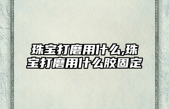 珠寶打磨用什么,珠寶打磨用什么膠固定