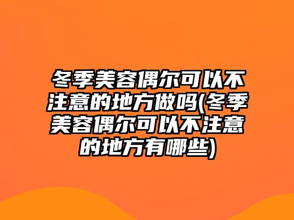 冬季美容偶爾可以不注意的地方做嗎(冬季美容偶爾可以不注意的地方有哪些)