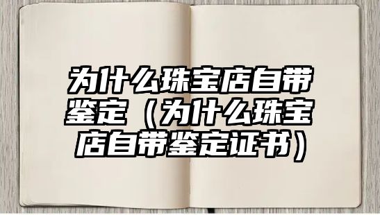 為什么珠寶店自帶鑒定（為什么珠寶店自帶鑒定證書）