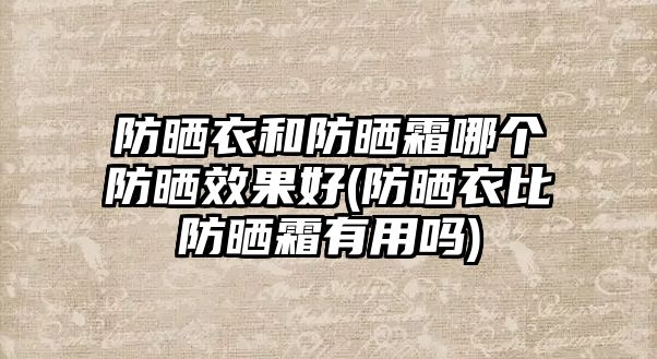 防曬衣和防曬霜哪個防曬效果好(防曬衣比防曬霜有用嗎)