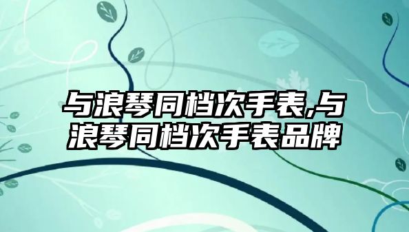 與浪琴同檔次手表,與浪琴同檔次手表品牌