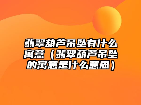 翡翠葫蘆吊墜有什么寓意（翡翠葫蘆吊墜的寓意是什么意思）