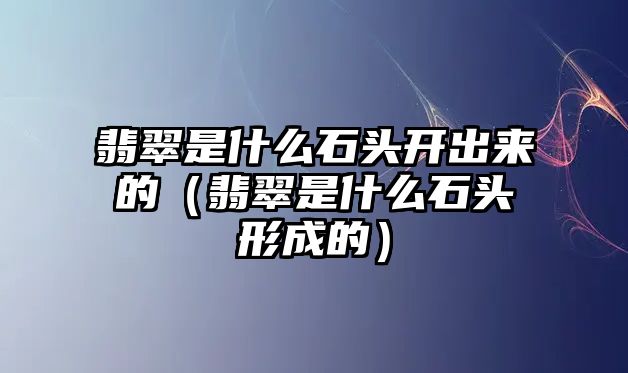 翡翠是什么石頭開出來的（翡翠是什么石頭形成的）