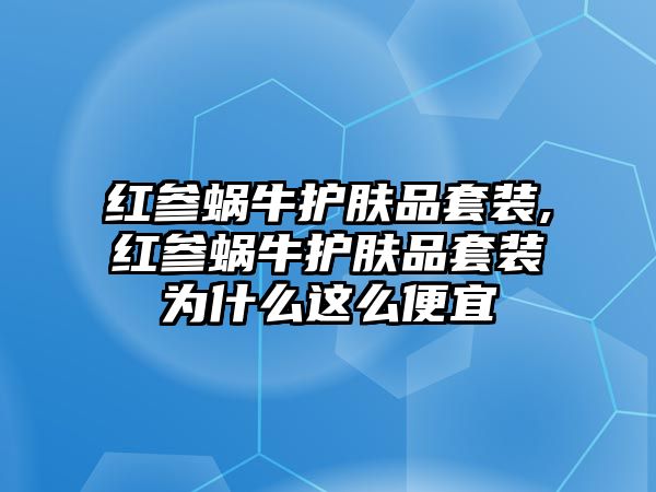 紅參蝸牛護膚品套裝,紅參蝸牛護膚品套裝為什么這么便宜