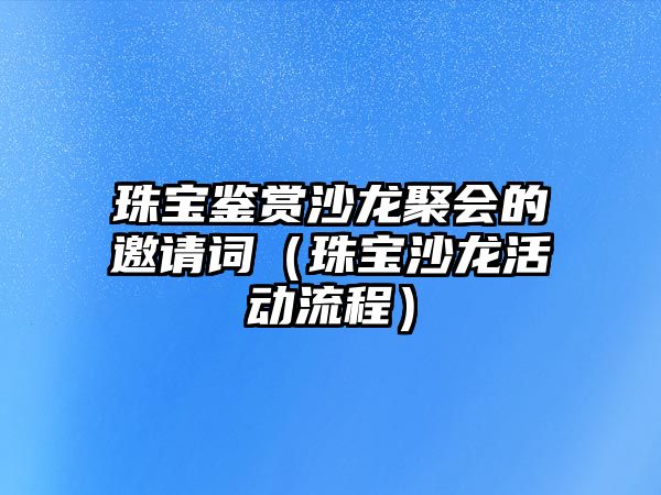 珠寶鑒賞沙龍聚會的邀請詞（珠寶沙龍活動流程）