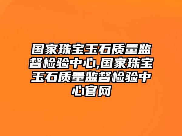 國家珠寶玉石質量監督檢驗中心,國家珠寶玉石質量監督檢驗中心官網