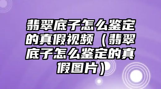 翡翠底子怎么鑒定的真假視頻（翡翠底子怎么鑒定的真假圖片）