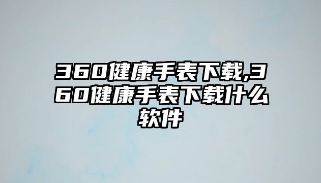 360健康手表下載,360健康手表下載什么軟件