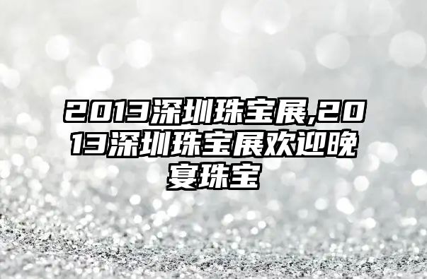 2013深圳珠寶展,2013深圳珠寶展歡迎晚宴珠寶