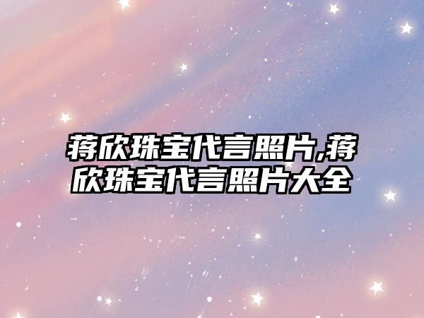 蔣欣珠寶代言照片,蔣欣珠寶代言照片大全