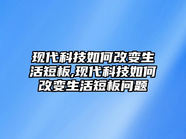 現代科技如何改變生活短板,現代科技如何改變生活短板問題