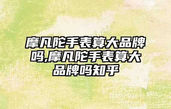 摩凡陀手表算大品牌嗎,摩凡陀手表算大品牌嗎知乎