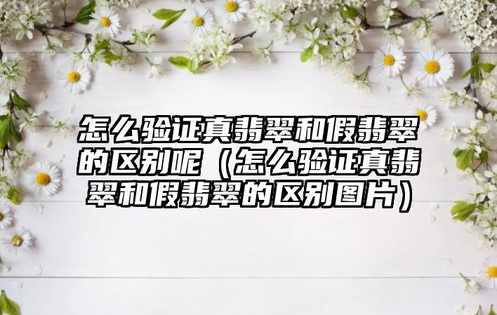 怎么驗證真翡翠和假翡翠的區別呢（怎么驗證真翡翠和假翡翠的區別圖片）