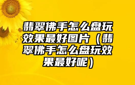 翡翠佛手怎么盤玩效果最好圖片（翡翠佛手怎么盤玩效果最好呢）