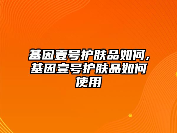 基因壹號護膚品如何,基因壹號護膚品如何使用