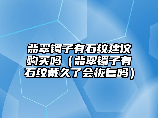 翡翠鐲子有石紋建議購買嗎（翡翠鐲子有石紋戴久了會恢復嗎）