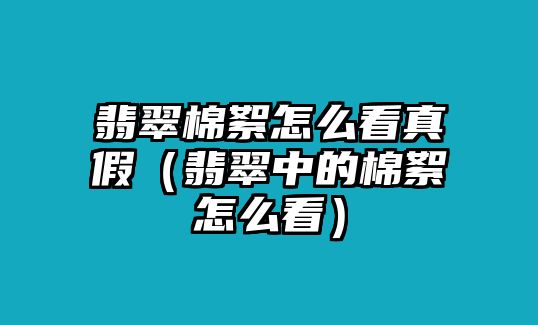 翡翠棉絮怎么看真假（翡翠中的棉絮怎么看）