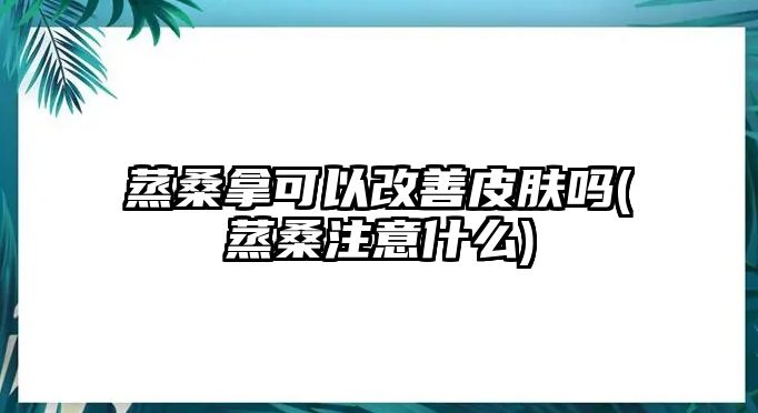 蒸桑拿可以改善皮膚嗎(蒸桑注意什么)