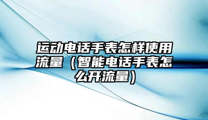 運動電話手表怎樣使用流量（智能電話手表怎么開流量）