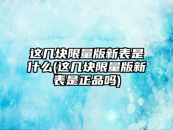 這幾塊限量版新表是什么(這幾塊限量版新表是正品嗎)