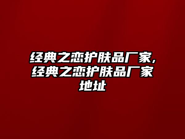 經典之戀護膚品廠家,經典之戀護膚品廠家地址