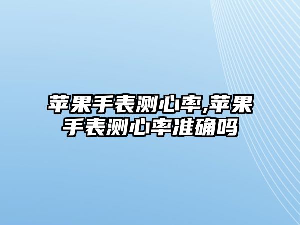 蘋果手表測心率,蘋果手表測心率準確嗎