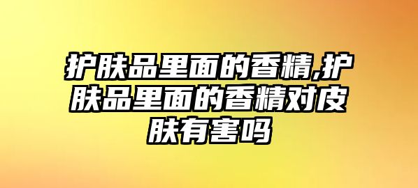 護膚品里面的香精,護膚品里面的香精對皮膚有害嗎