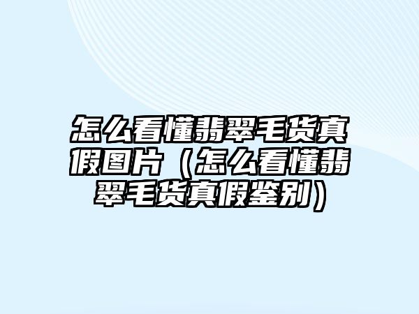 怎么看懂翡翠毛貨真假圖片（怎么看懂翡翠毛貨真假鑒別）