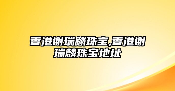 香港謝瑞麟珠寶,香港謝瑞麟珠寶地址