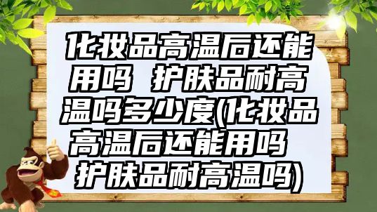 化妝品高溫后還能用嗎 護(hù)膚品耐高溫嗎多少度(化妝品高溫后還能用嗎 護(hù)膚品耐高溫嗎)