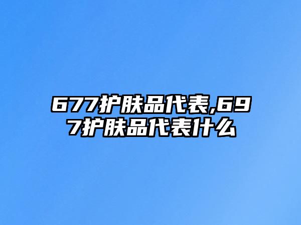 677護膚品代表,697護膚品代表什么