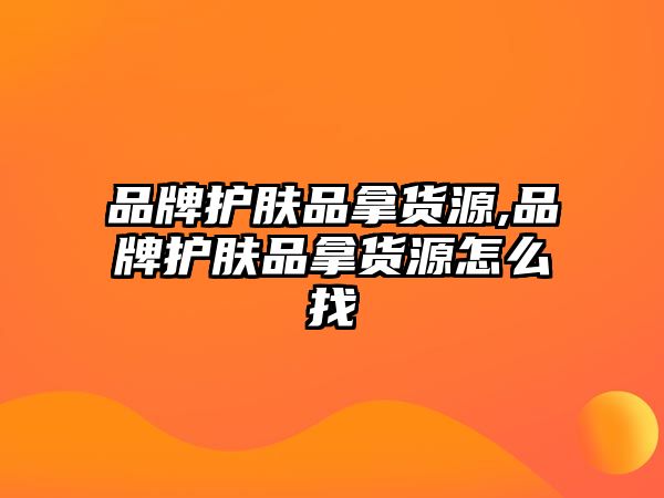 品牌護膚品拿貨源,品牌護膚品拿貨源怎么找