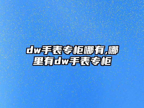 dw手表專柜哪有,哪里有dw手表專柜